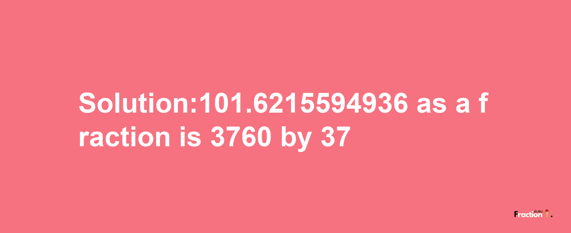 Solution:101.6215594936 as a fraction is 3760/37