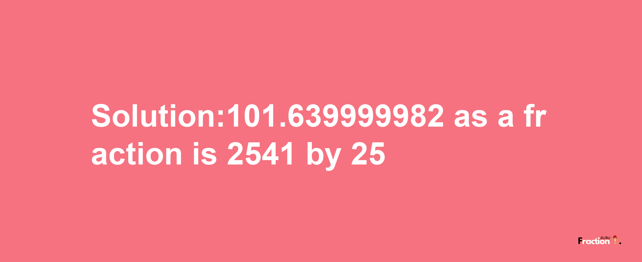 Solution:101.639999982 as a fraction is 2541/25