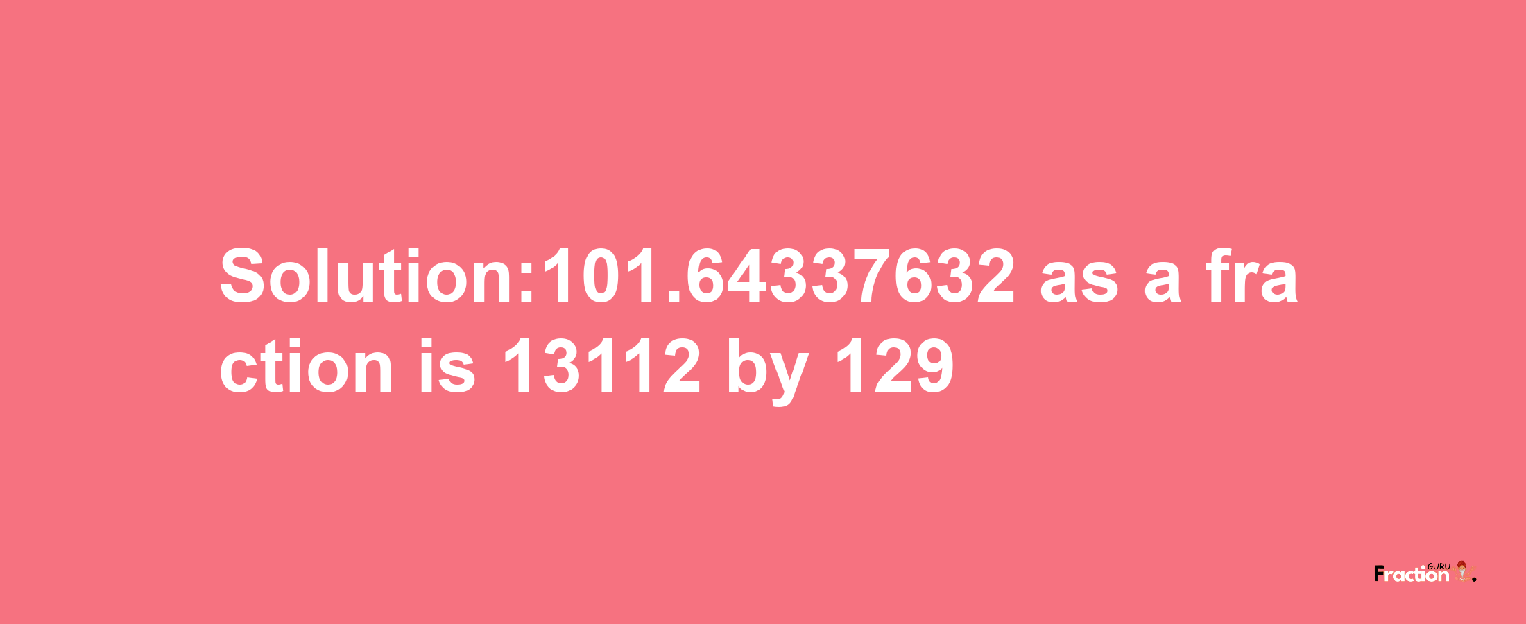 Solution:101.64337632 as a fraction is 13112/129