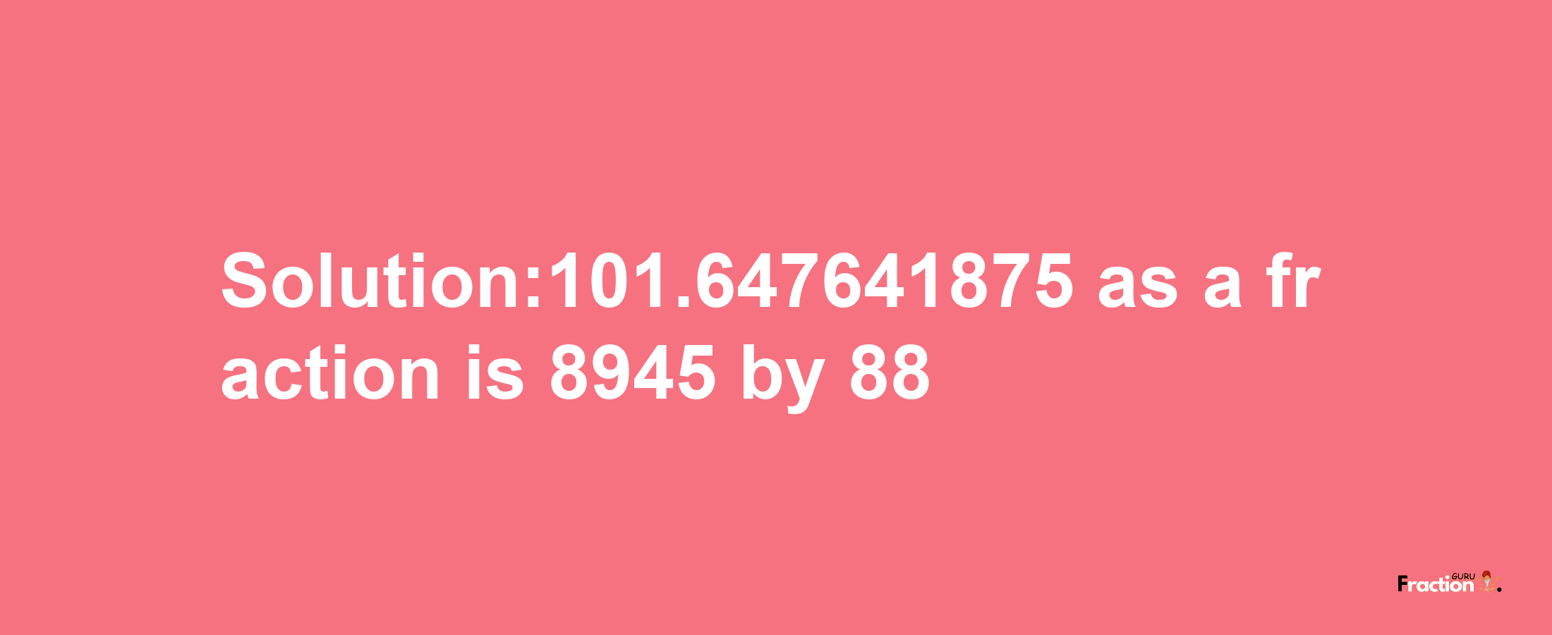 Solution:101.647641875 as a fraction is 8945/88