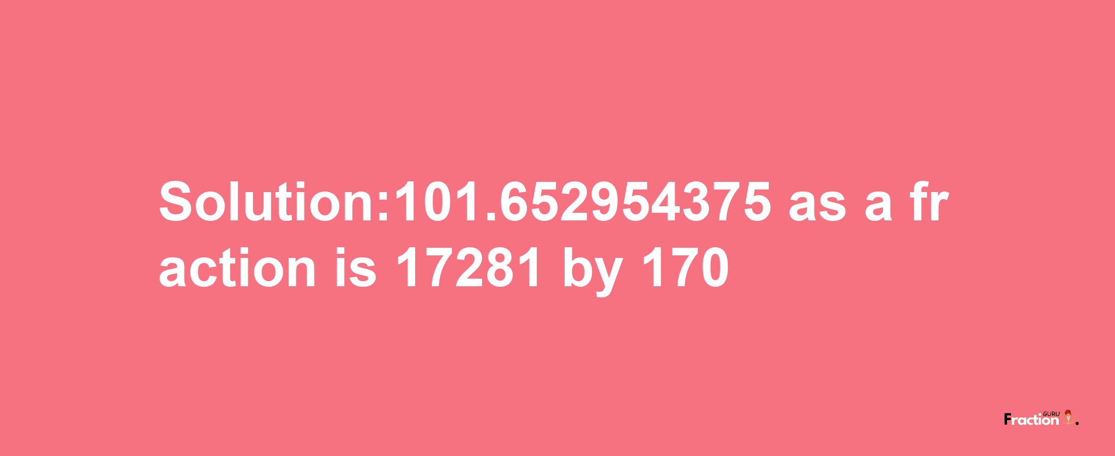 Solution:101.652954375 as a fraction is 17281/170