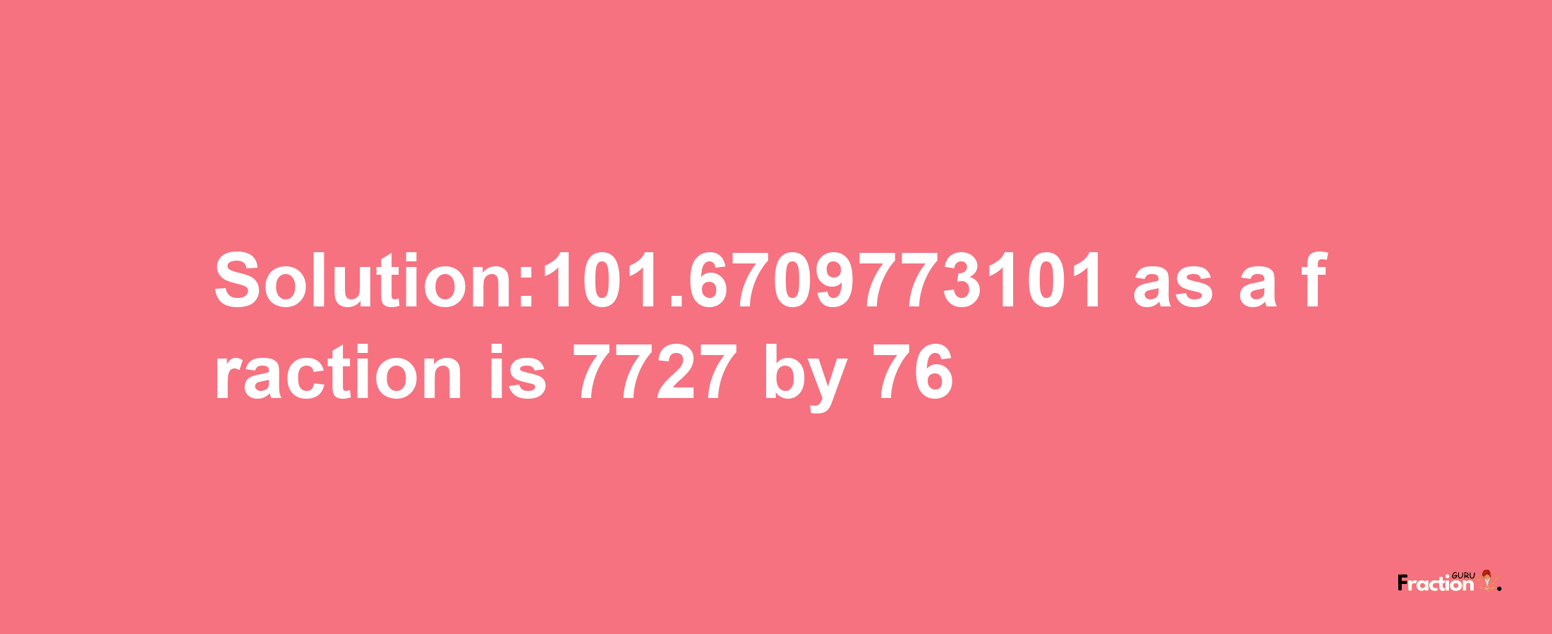 Solution:101.6709773101 as a fraction is 7727/76