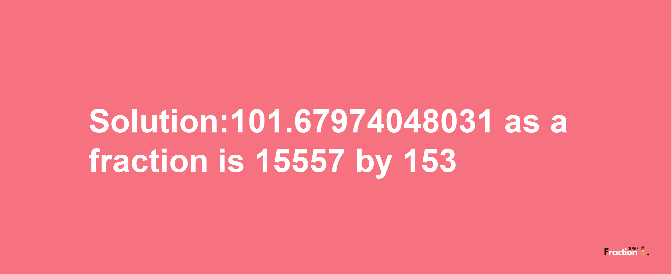 Solution:101.67974048031 as a fraction is 15557/153