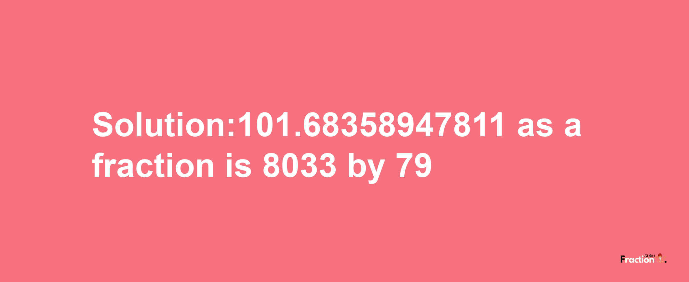 Solution:101.68358947811 as a fraction is 8033/79