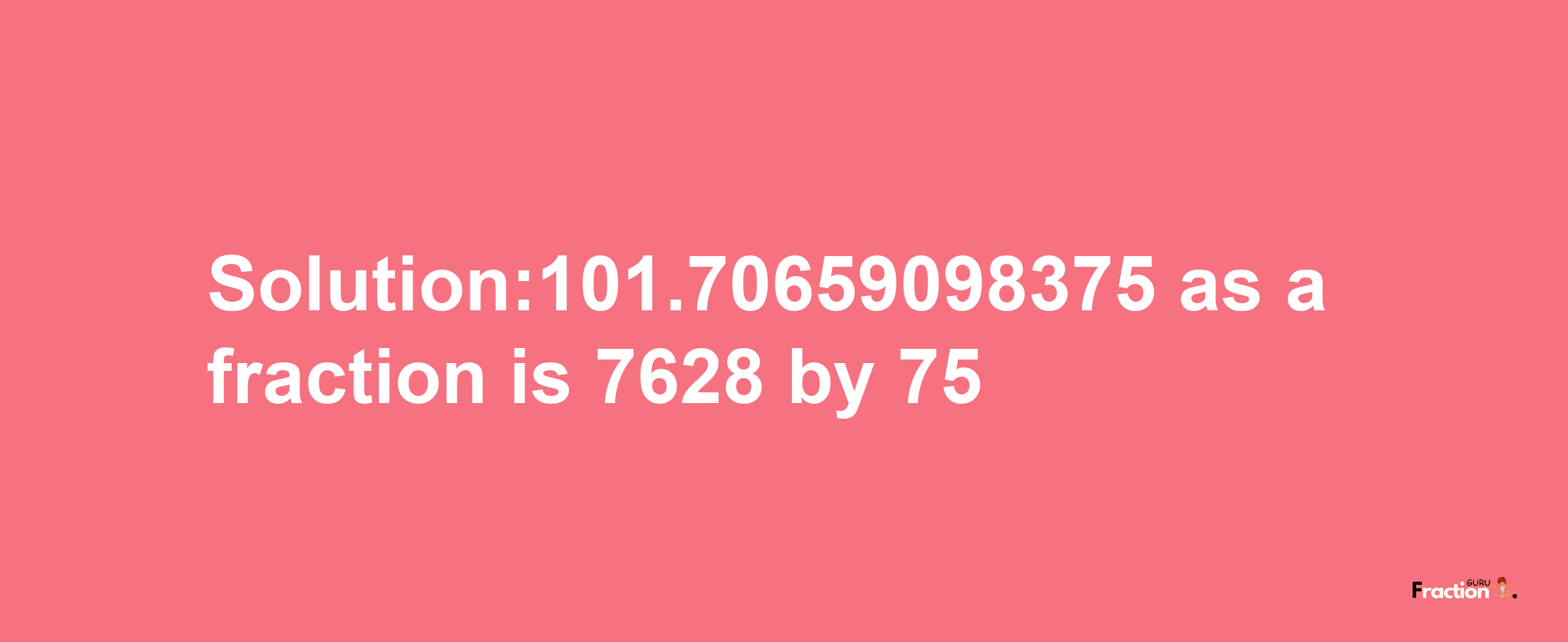 Solution:101.70659098375 as a fraction is 7628/75