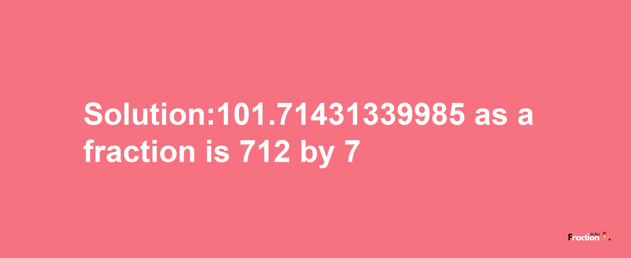 Solution:101.71431339985 as a fraction is 712/7