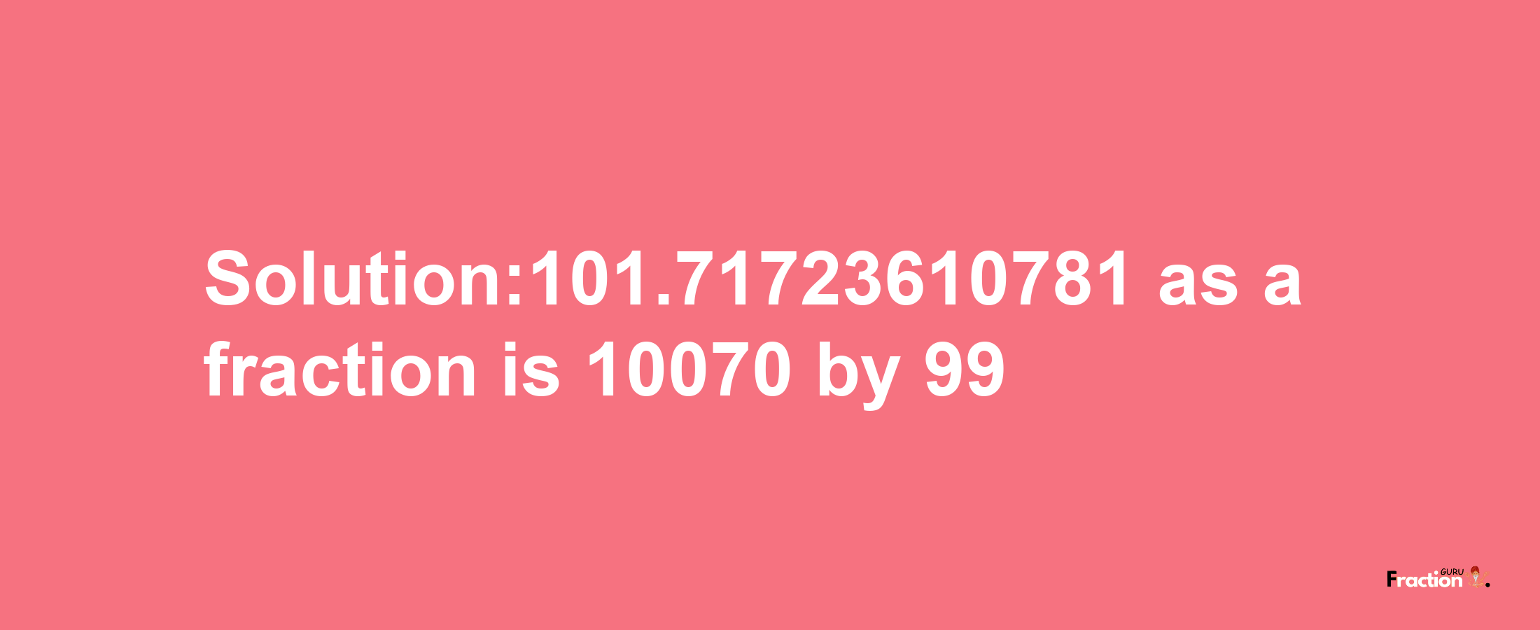 Solution:101.71723610781 as a fraction is 10070/99