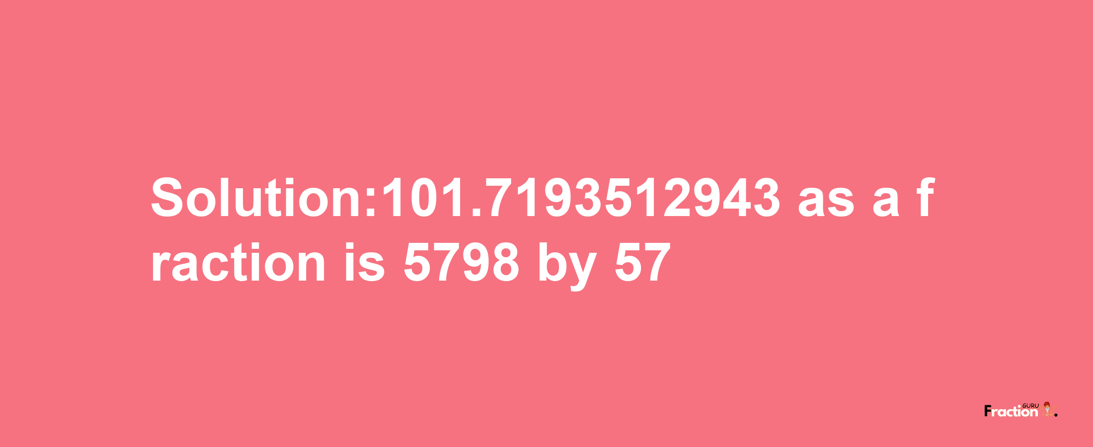 Solution:101.7193512943 as a fraction is 5798/57