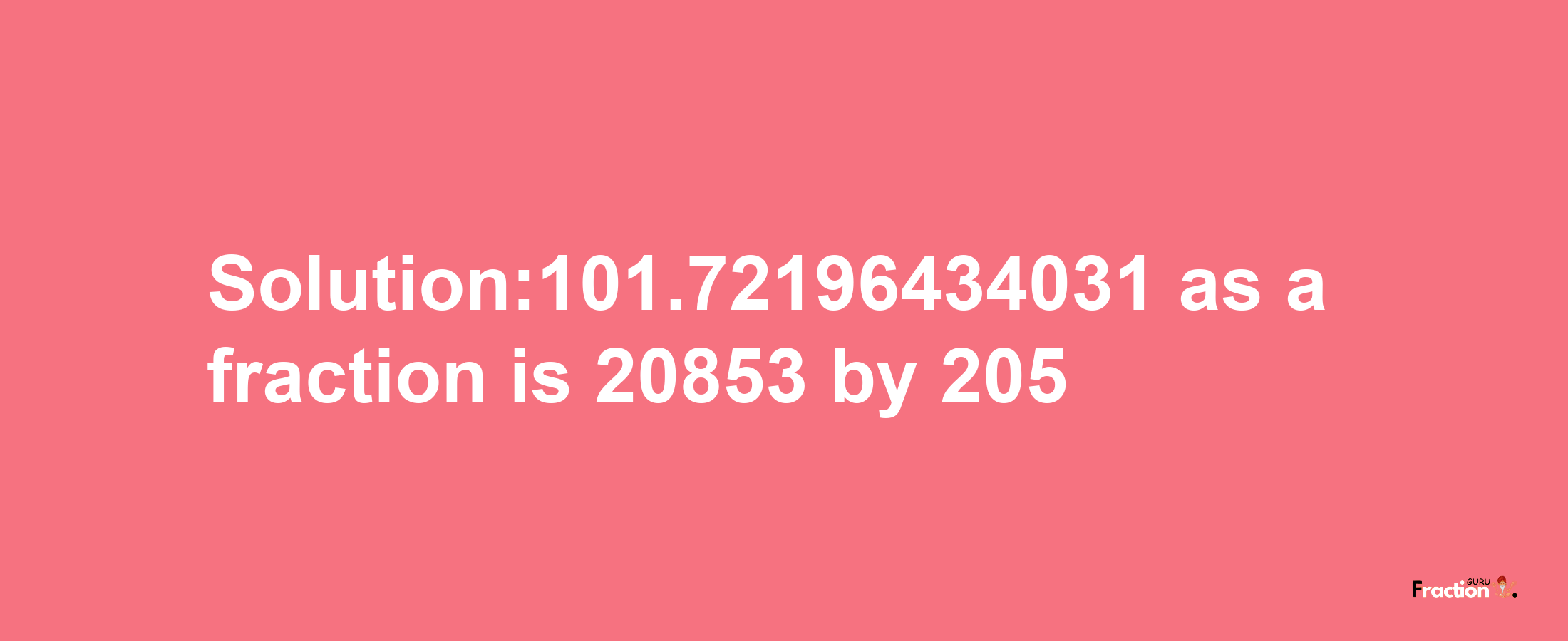 Solution:101.72196434031 as a fraction is 20853/205