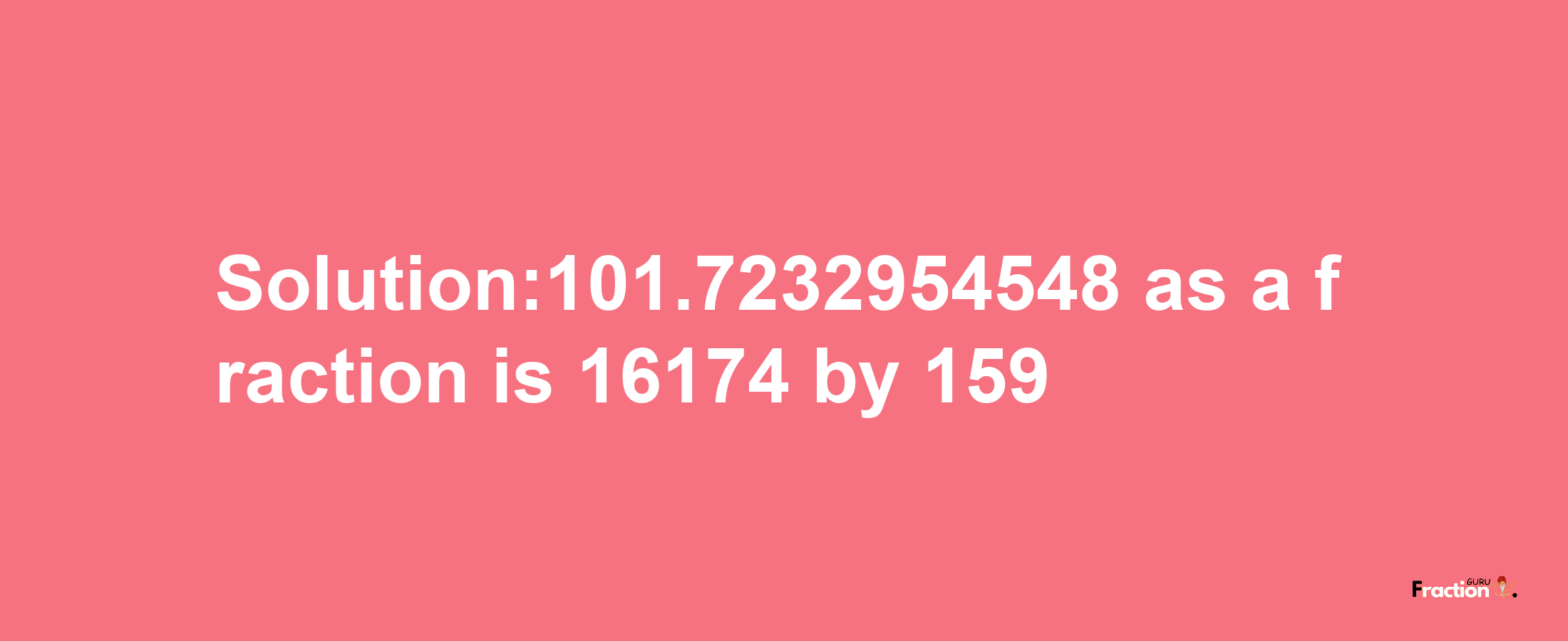 Solution:101.7232954548 as a fraction is 16174/159