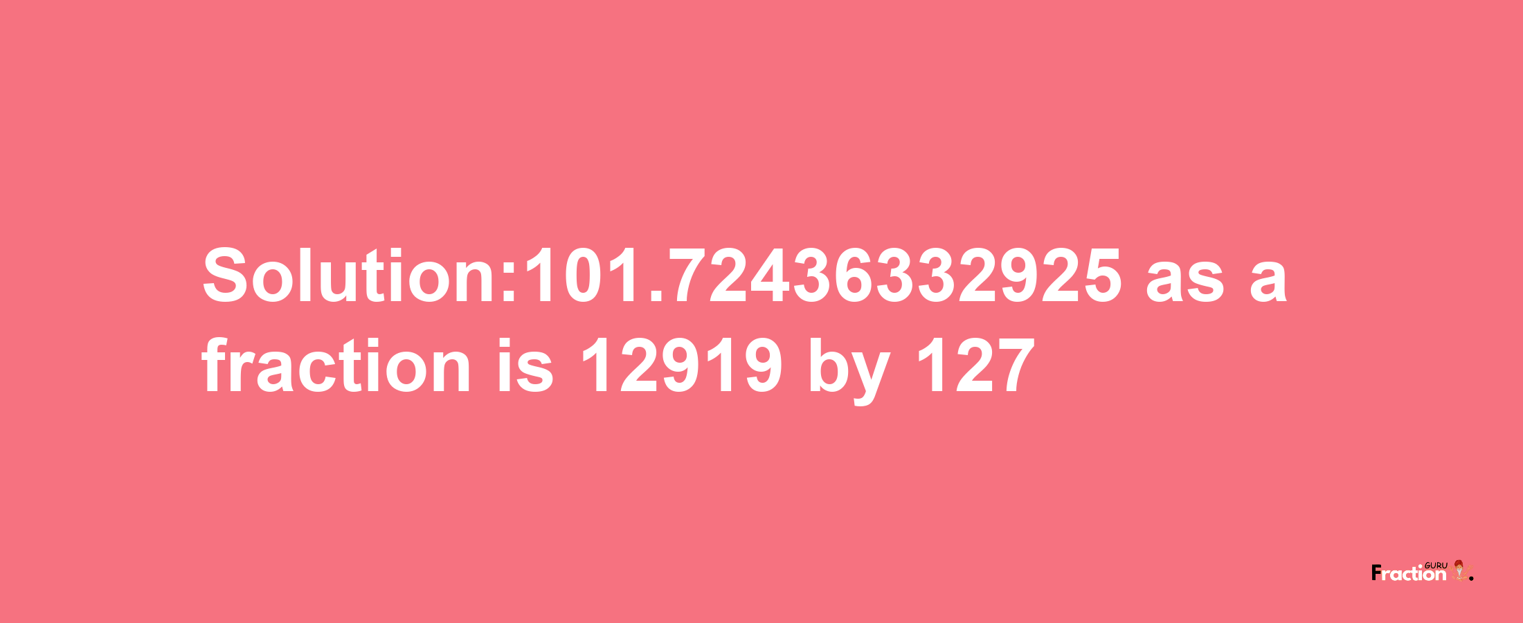 Solution:101.72436332925 as a fraction is 12919/127