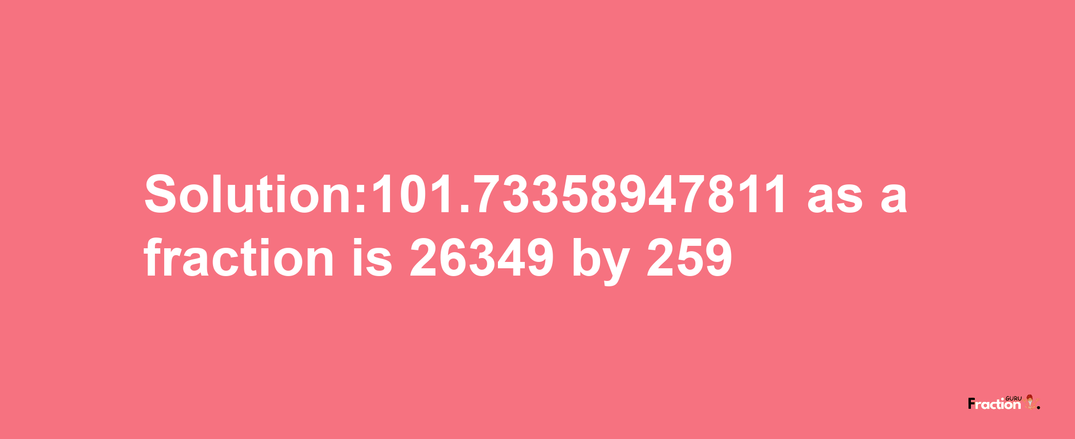 Solution:101.73358947811 as a fraction is 26349/259