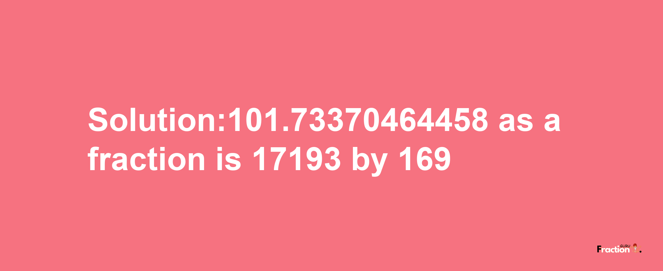 Solution:101.73370464458 as a fraction is 17193/169