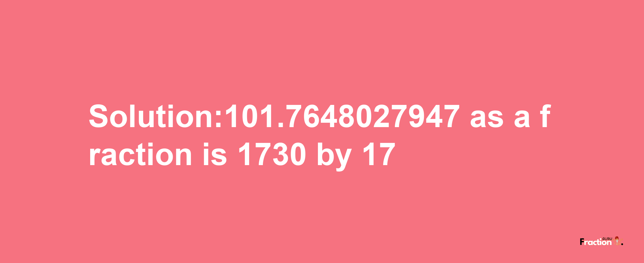 Solution:101.7648027947 as a fraction is 1730/17