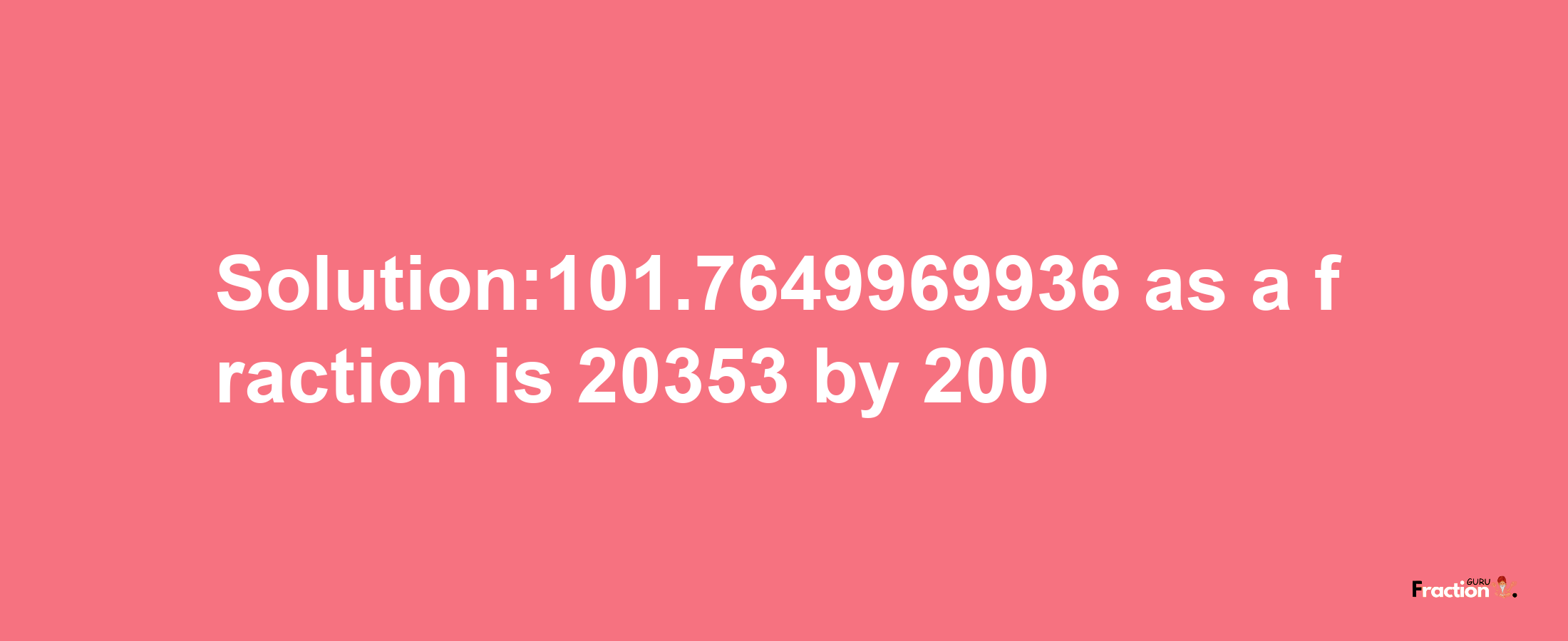 Solution:101.7649969936 as a fraction is 20353/200