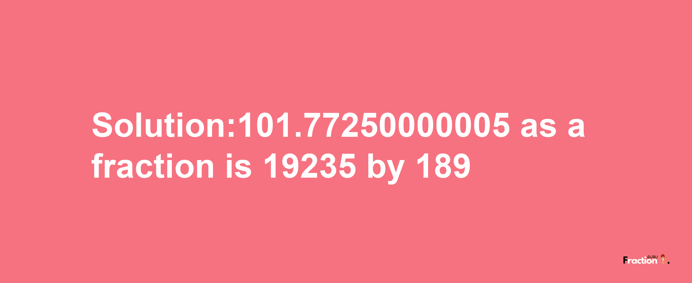 Solution:101.77250000005 as a fraction is 19235/189