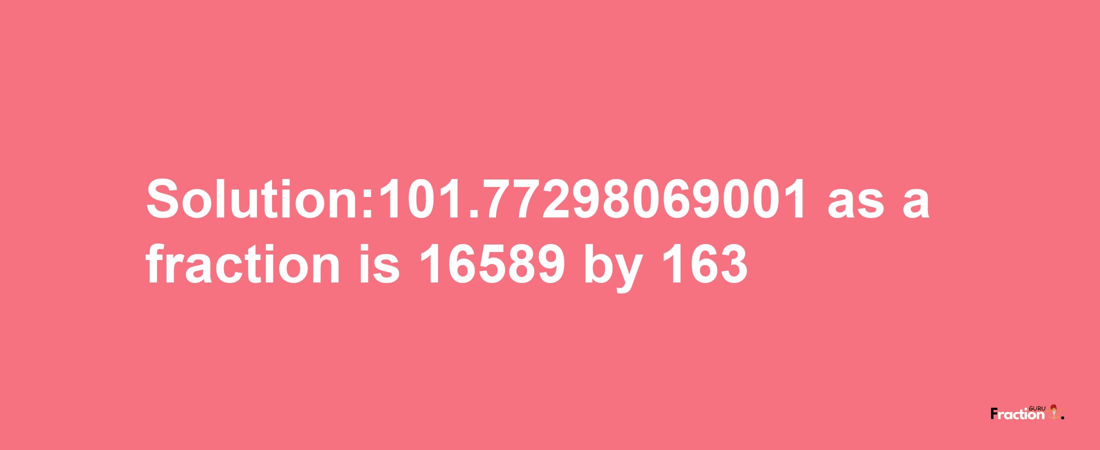 Solution:101.77298069001 as a fraction is 16589/163