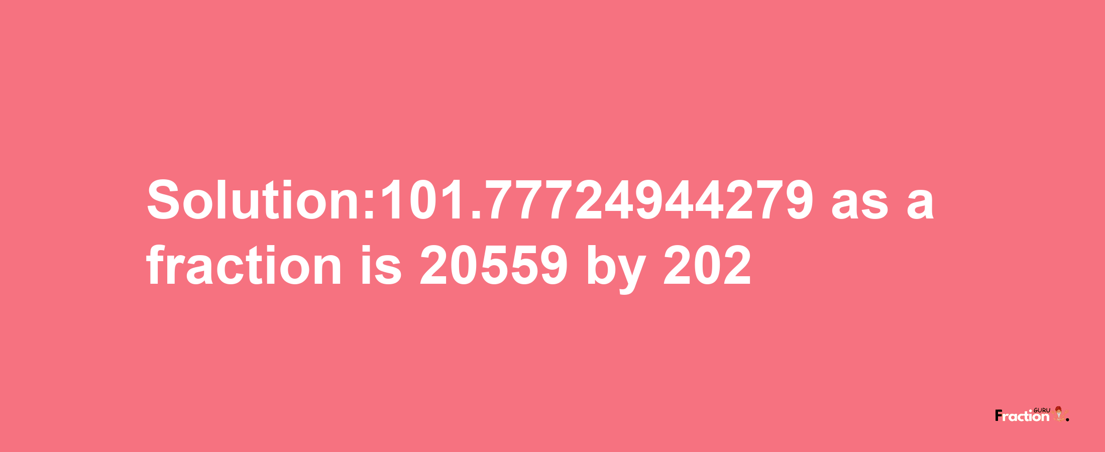 Solution:101.77724944279 as a fraction is 20559/202