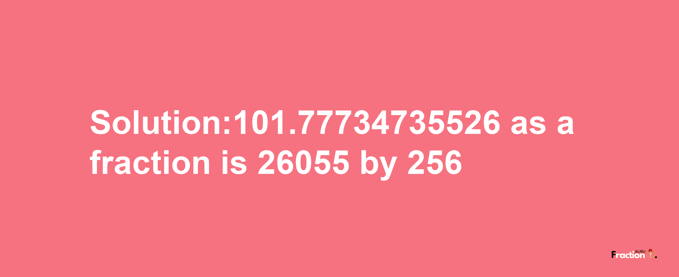 Solution:101.77734735526 as a fraction is 26055/256