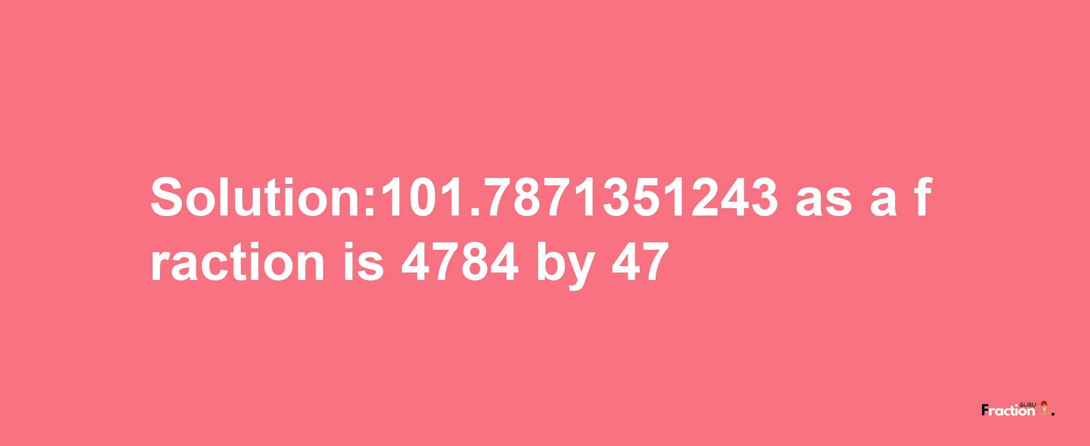 Solution:101.7871351243 as a fraction is 4784/47