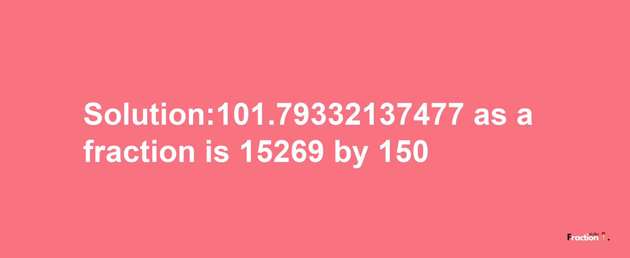 Solution:101.79332137477 as a fraction is 15269/150