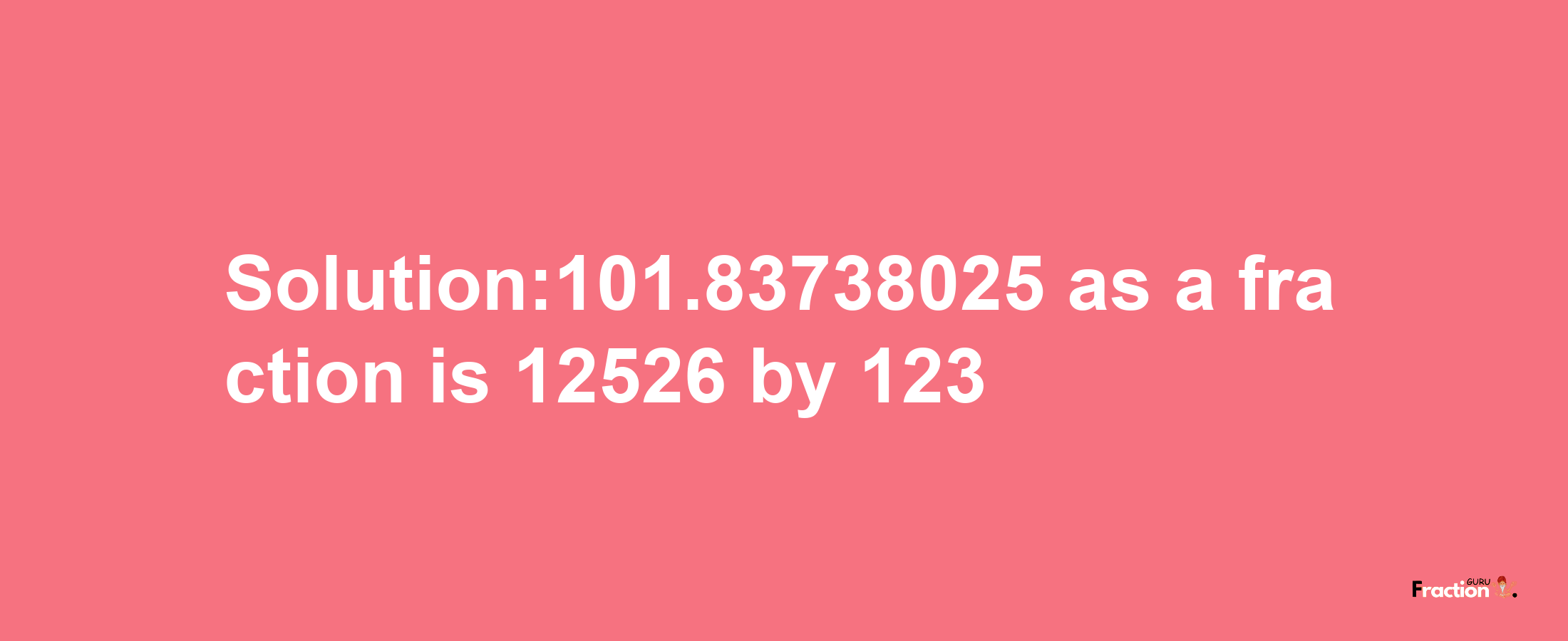 Solution:101.83738025 as a fraction is 12526/123