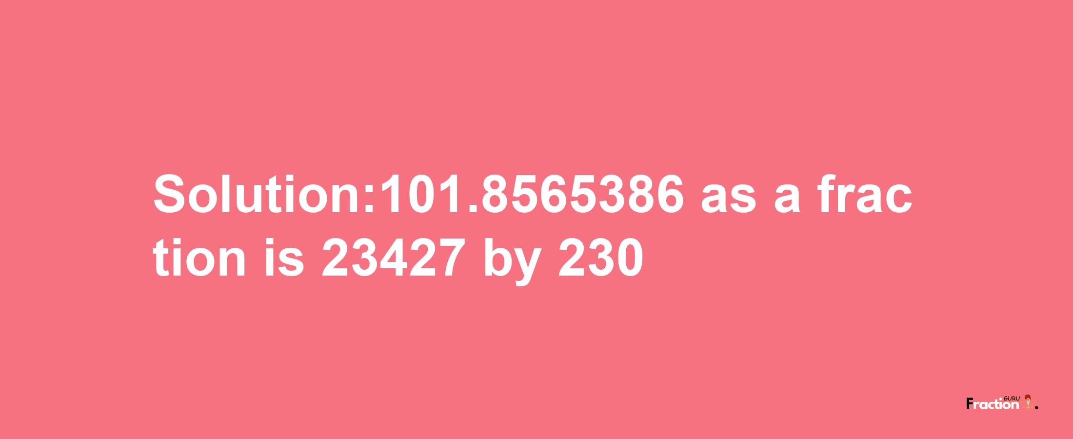 Solution:101.8565386 as a fraction is 23427/230