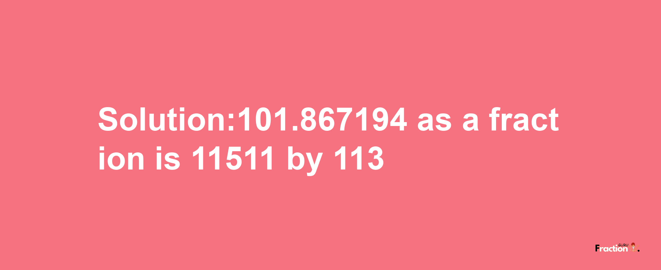 Solution:101.867194 as a fraction is 11511/113