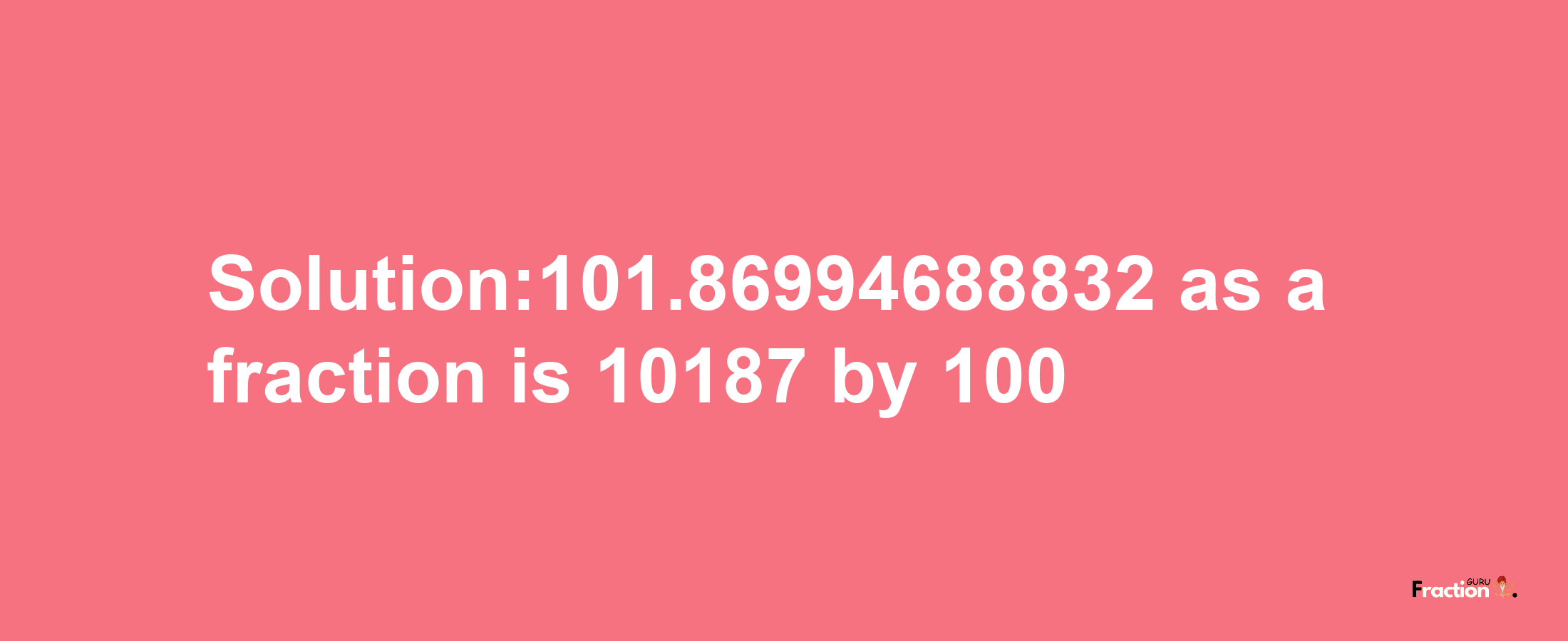 Solution:101.86994688832 as a fraction is 10187/100