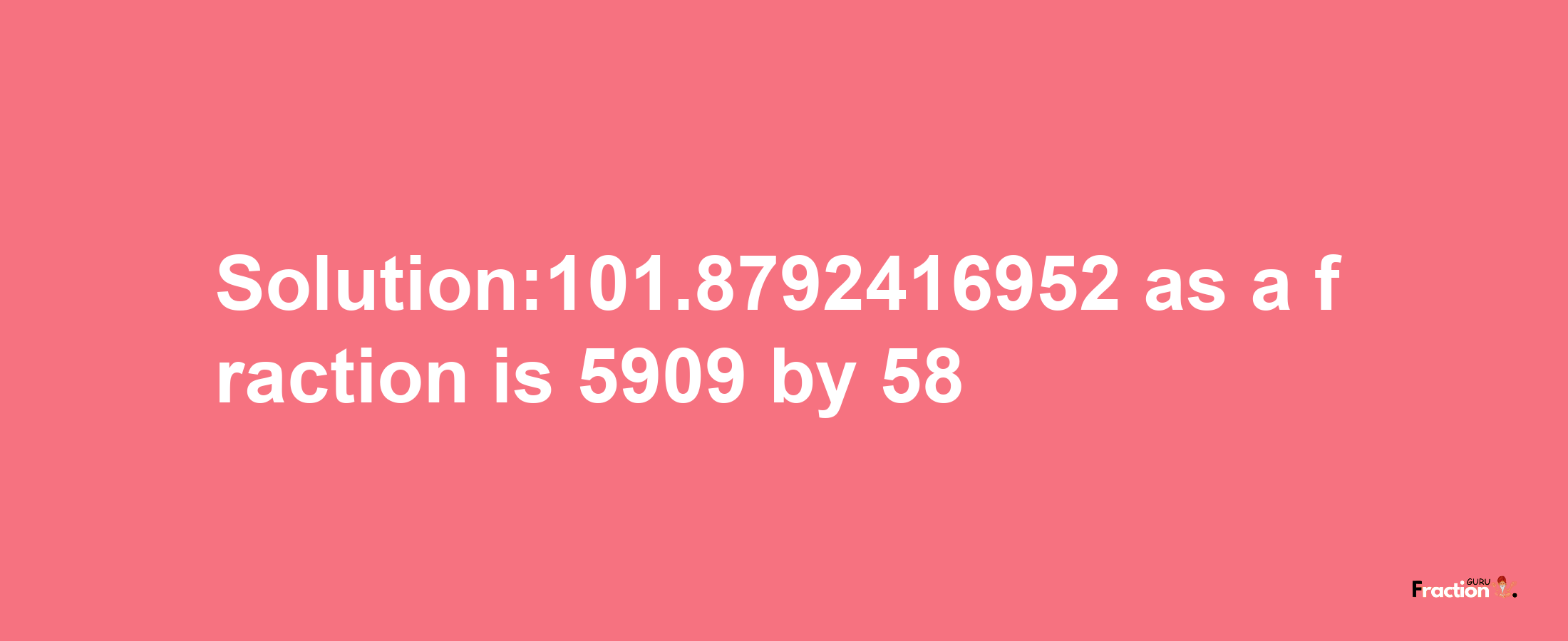 Solution:101.8792416952 as a fraction is 5909/58