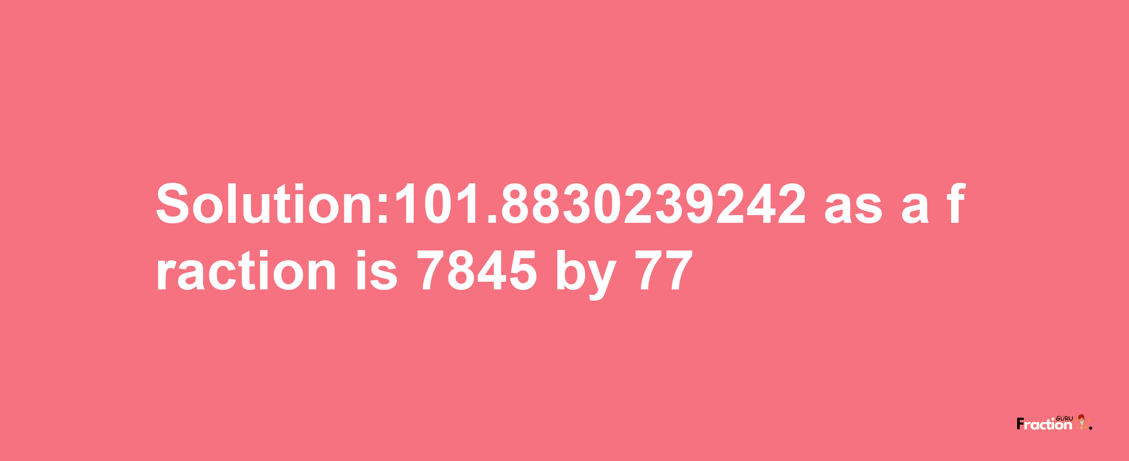 Solution:101.8830239242 as a fraction is 7845/77