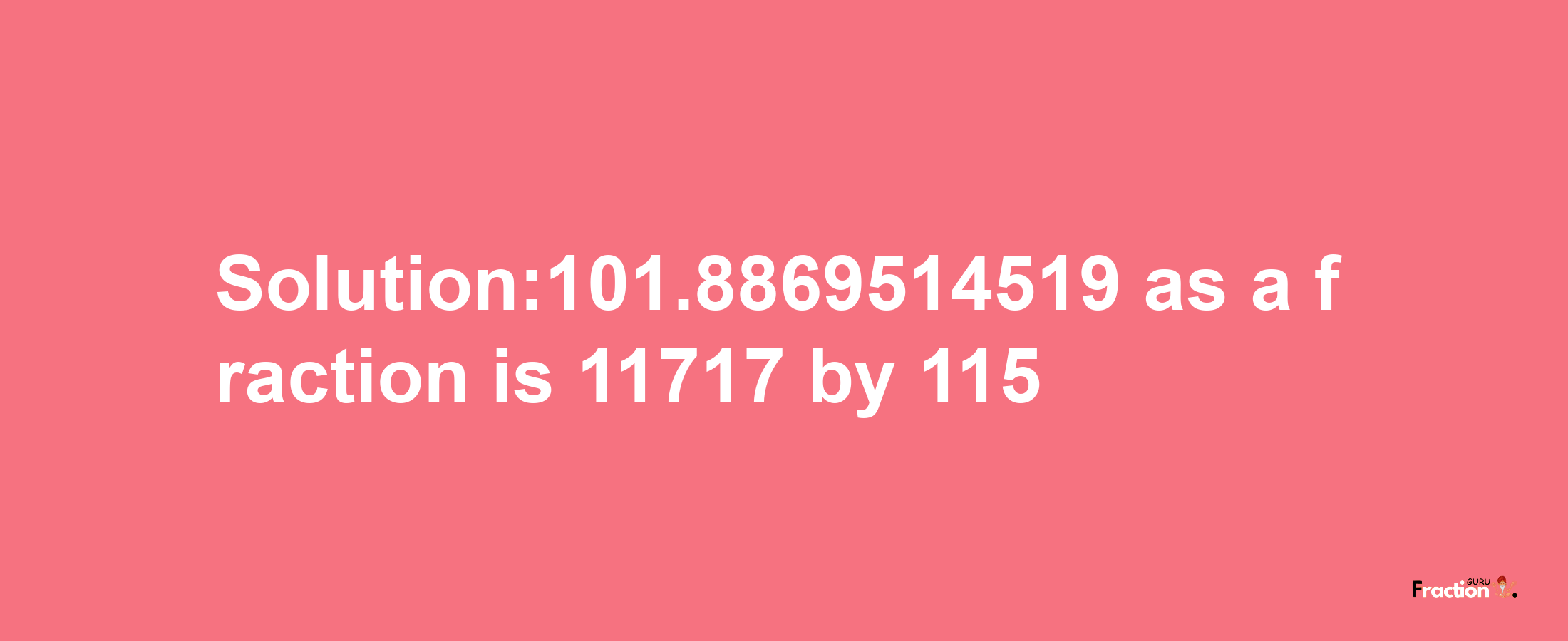 Solution:101.8869514519 as a fraction is 11717/115