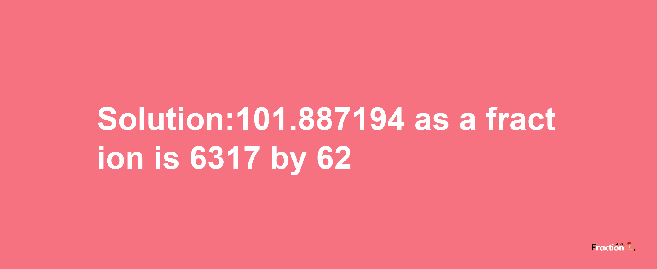 Solution:101.887194 as a fraction is 6317/62