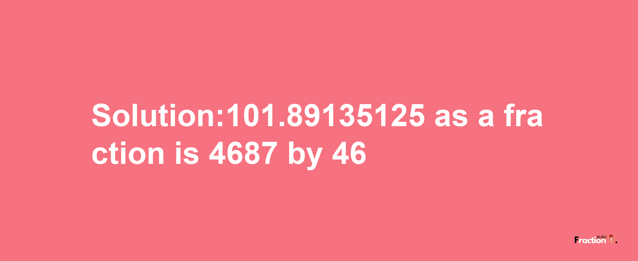 Solution:101.89135125 as a fraction is 4687/46