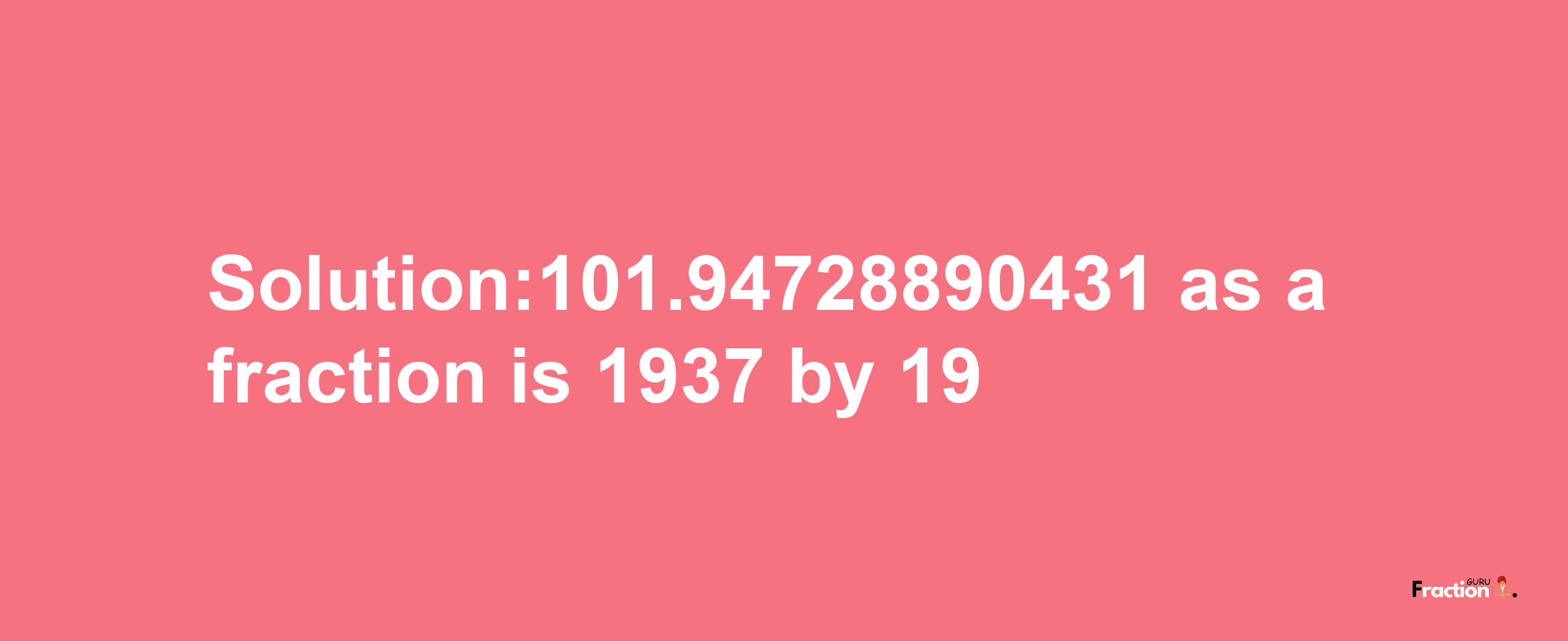 Solution:101.94728890431 as a fraction is 1937/19