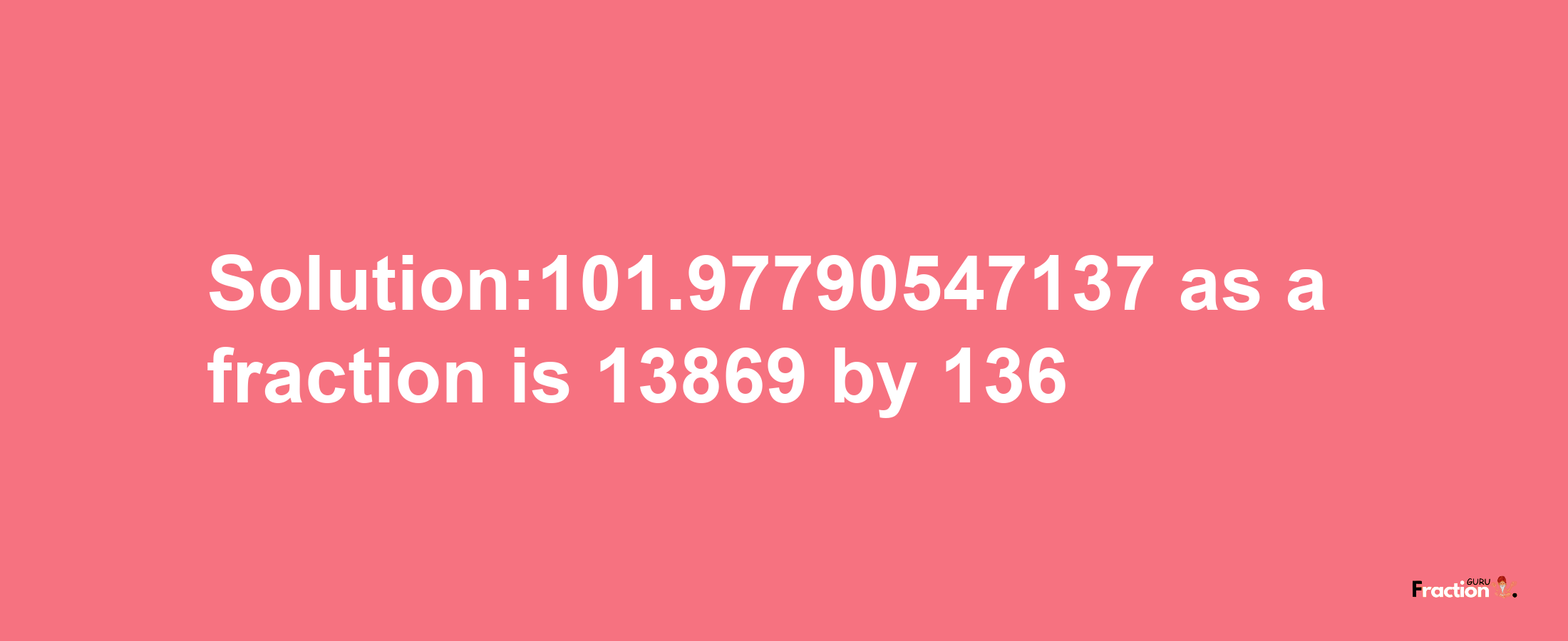 Solution:101.97790547137 as a fraction is 13869/136