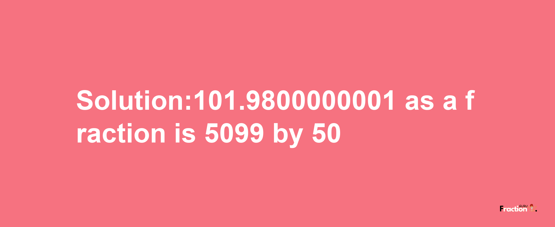 Solution:101.9800000001 as a fraction is 5099/50