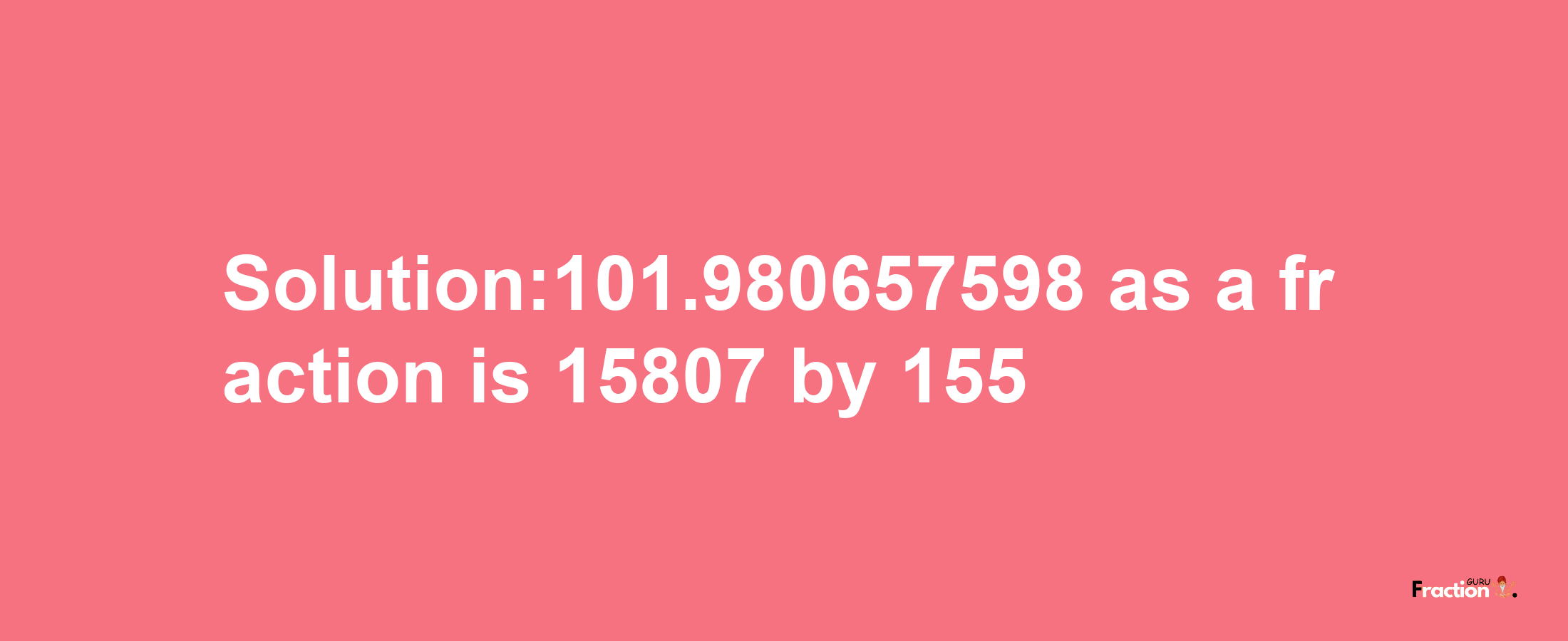 Solution:101.980657598 as a fraction is 15807/155