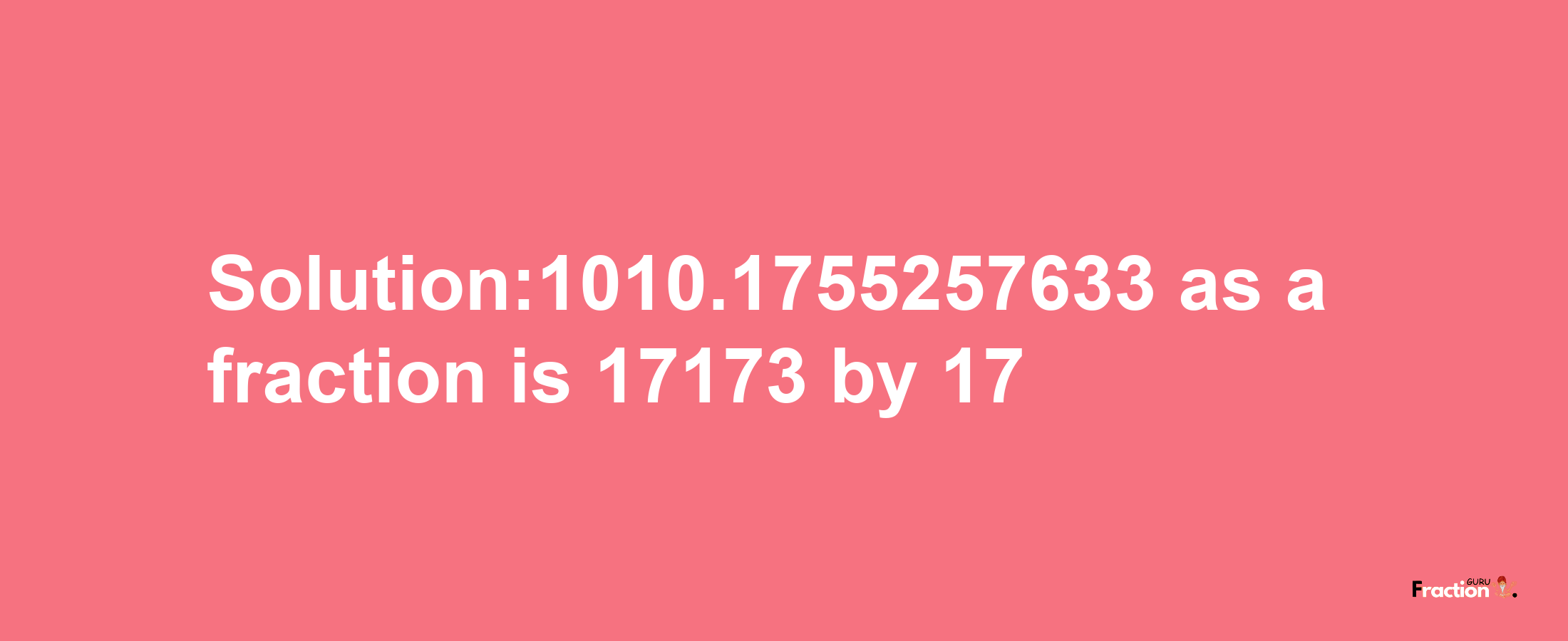 Solution:1010.1755257633 as a fraction is 17173/17