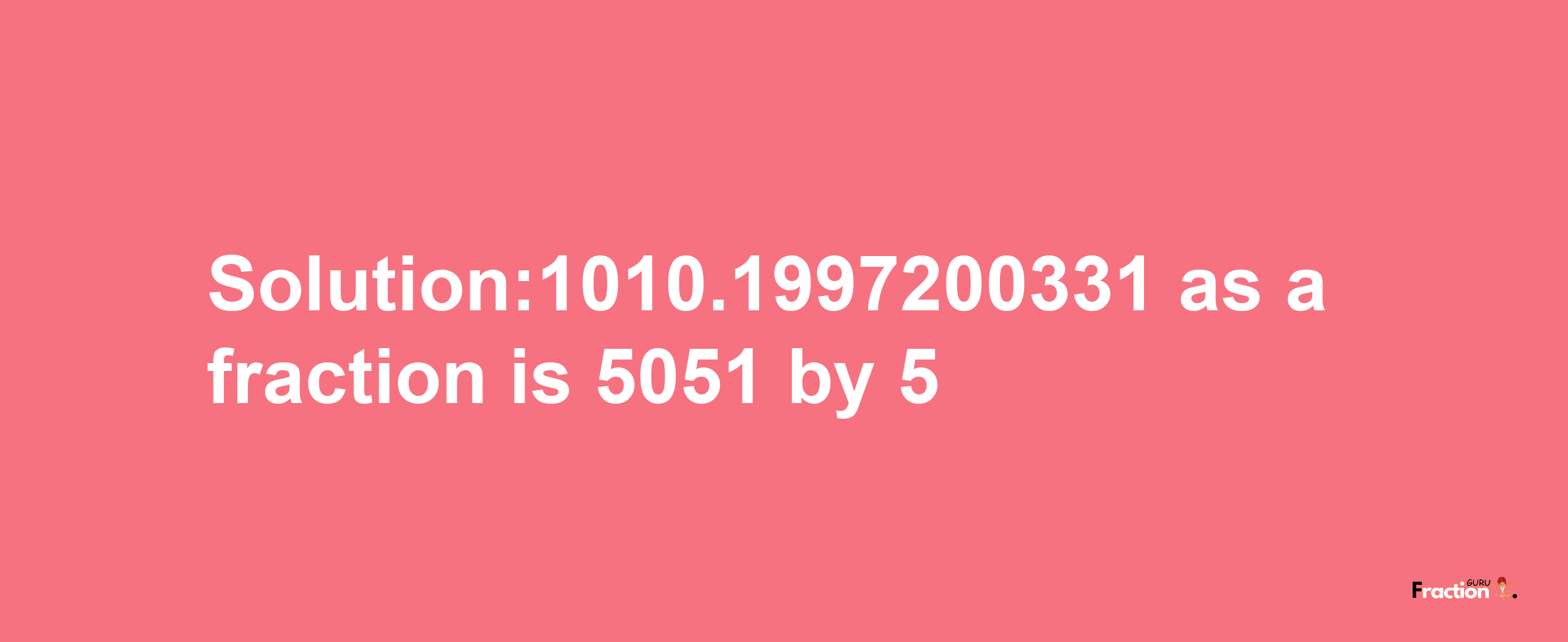 Solution:1010.1997200331 as a fraction is 5051/5