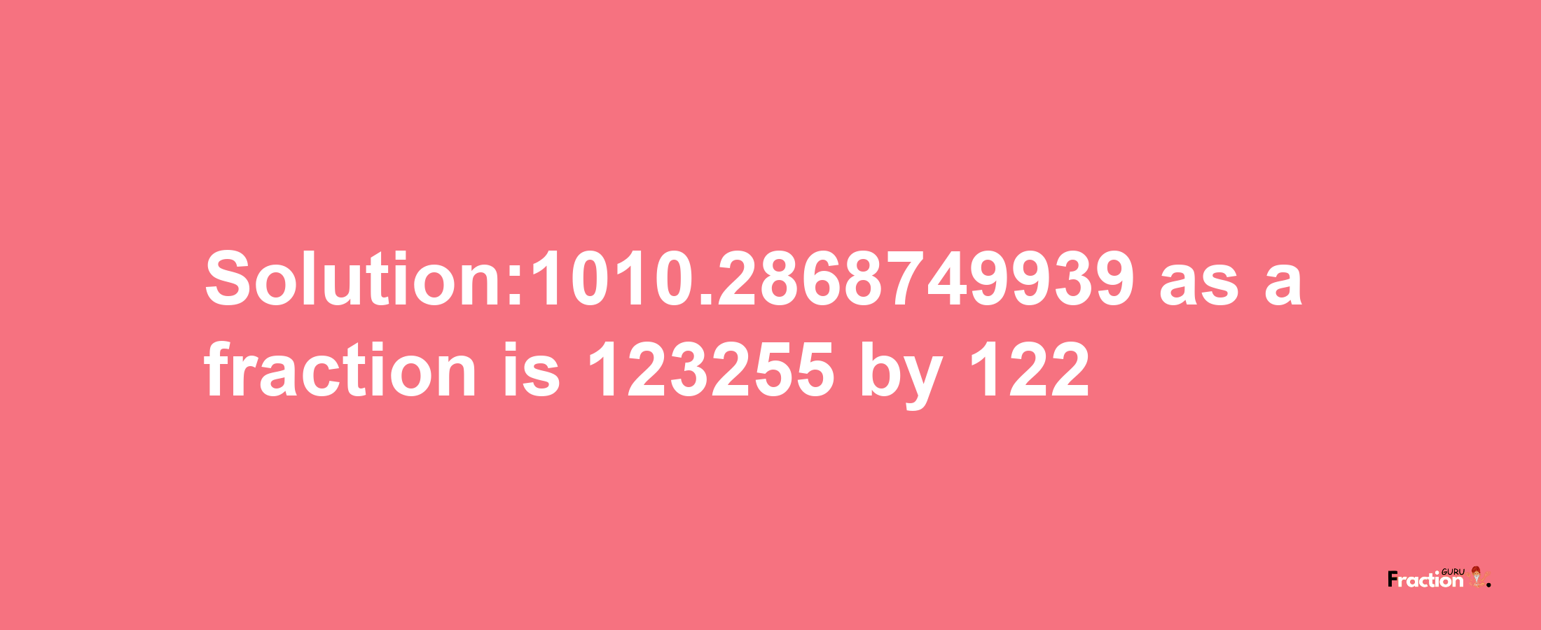 Solution:1010.2868749939 as a fraction is 123255/122