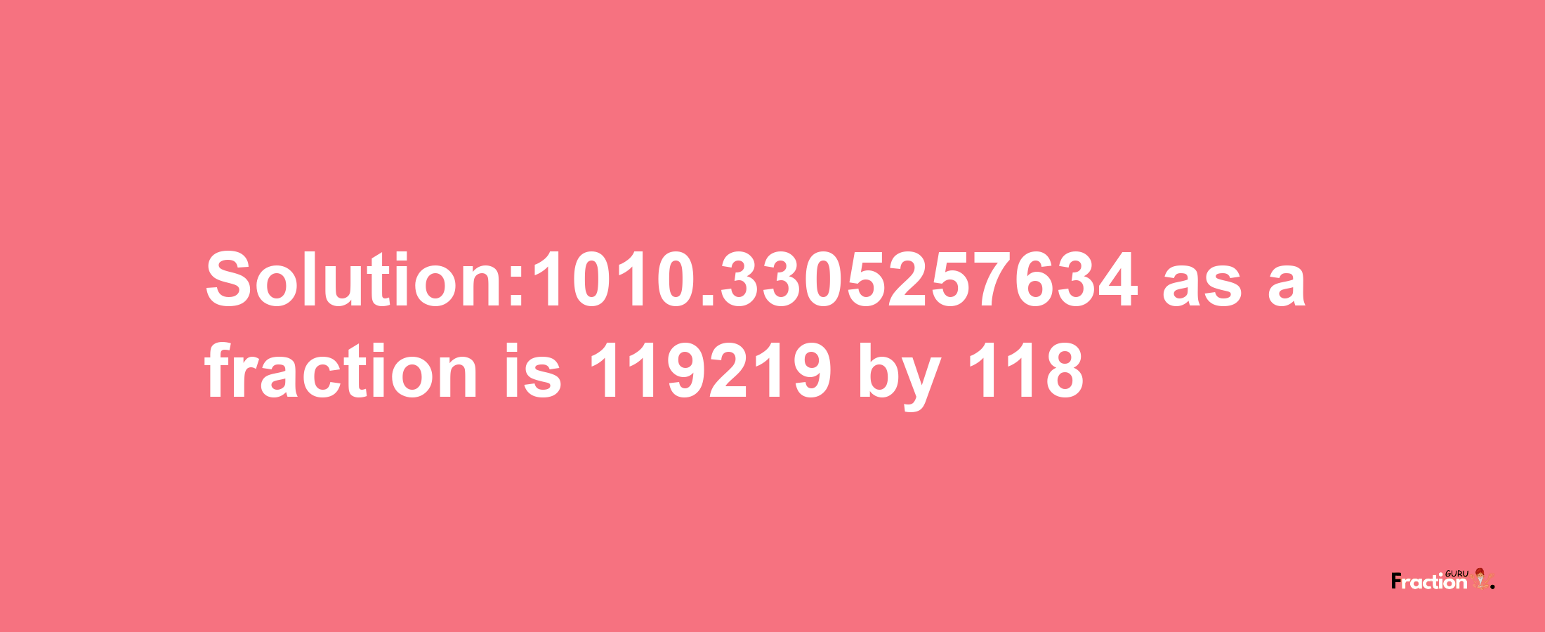 Solution:1010.3305257634 as a fraction is 119219/118