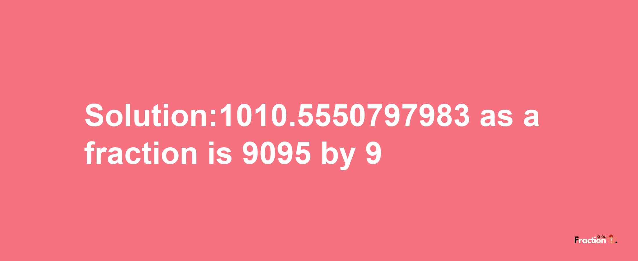 Solution:1010.5550797983 as a fraction is 9095/9