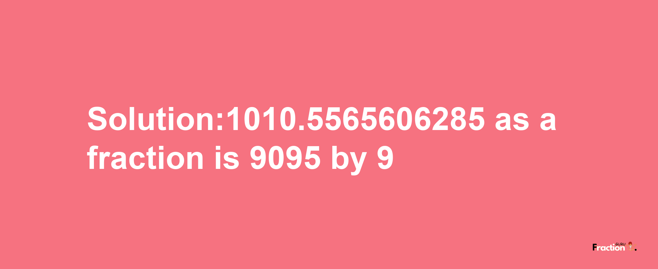 Solution:1010.5565606285 as a fraction is 9095/9