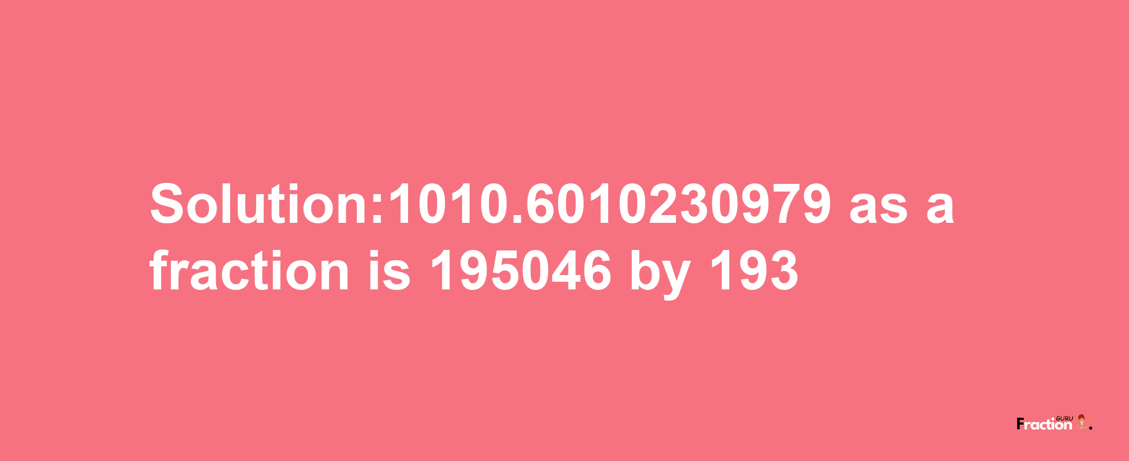 Solution:1010.6010230979 as a fraction is 195046/193