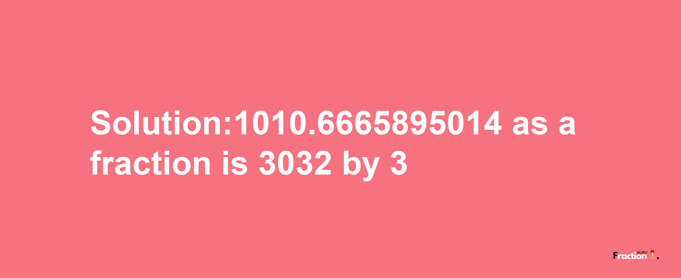 Solution:1010.6665895014 as a fraction is 3032/3