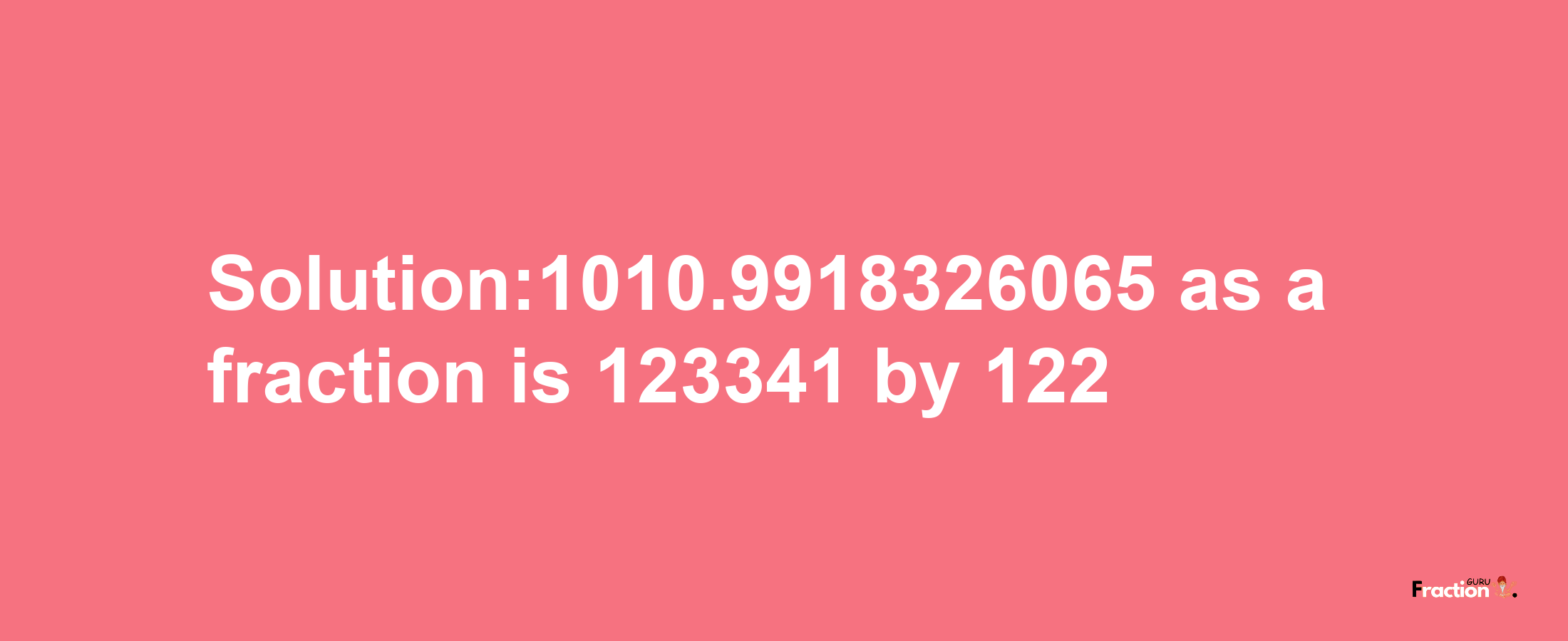 Solution:1010.9918326065 as a fraction is 123341/122