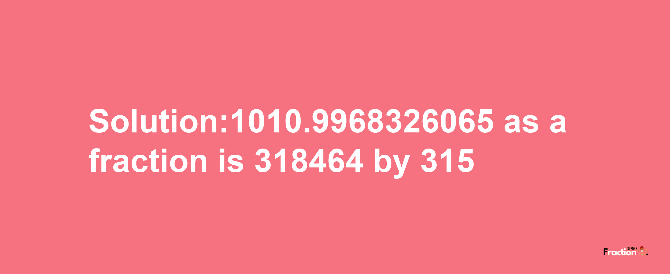 Solution:1010.9968326065 as a fraction is 318464/315