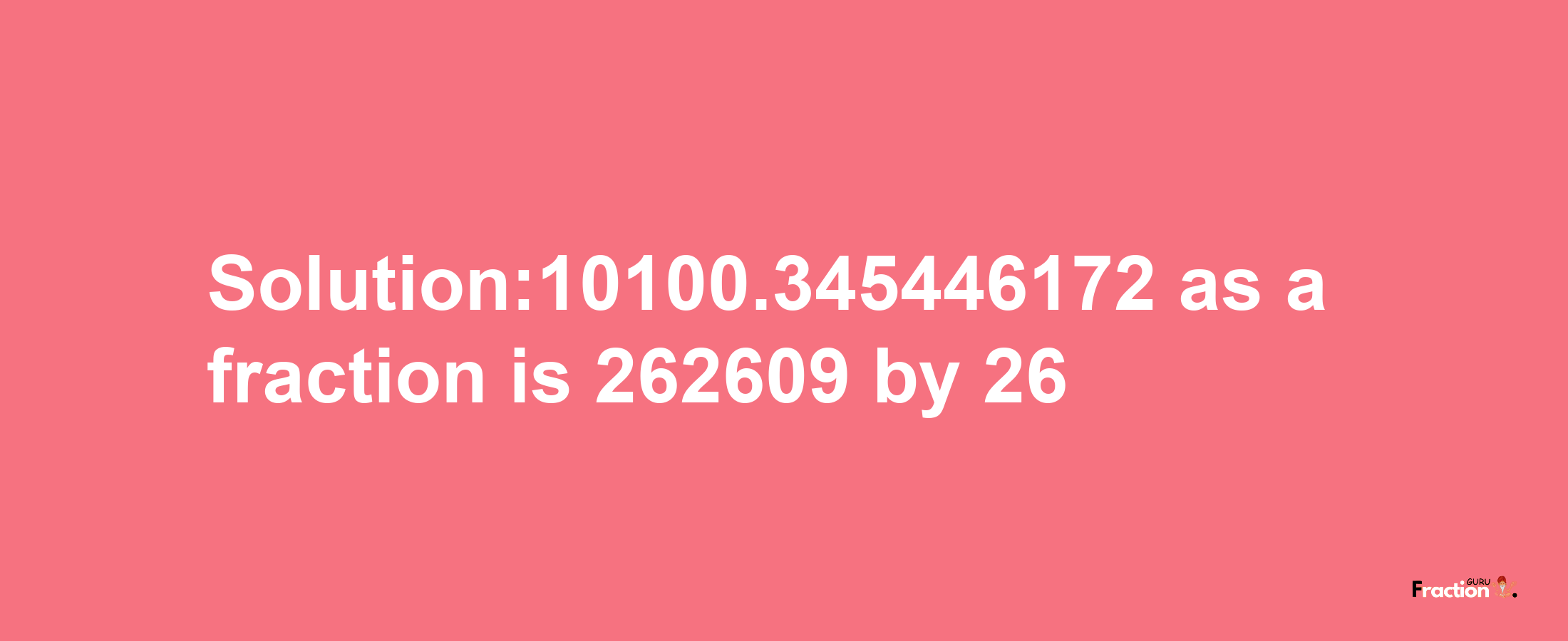 Solution:10100.345446172 as a fraction is 262609/26