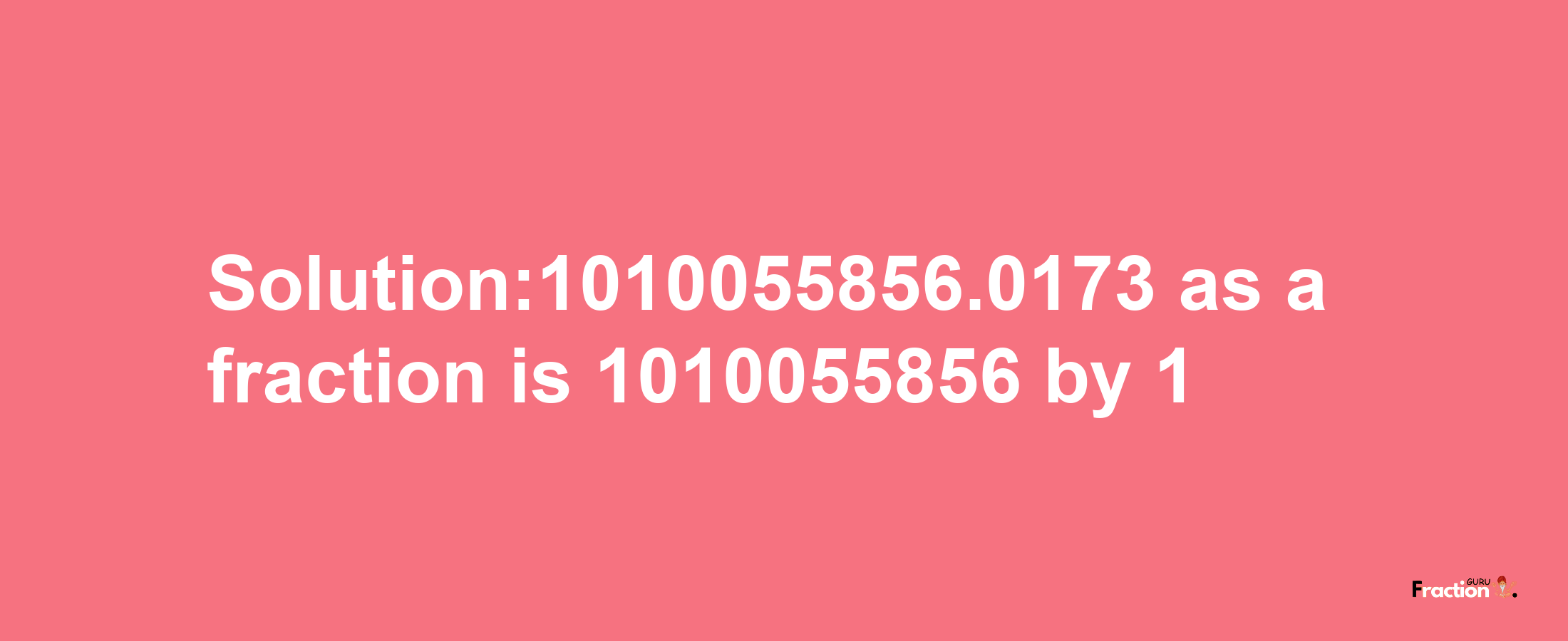 Solution:1010055856.0173 as a fraction is 1010055856/1